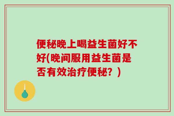 便秘晚上喝益生菌好不好(晚间服用益生菌是否有效治疗便秘？)