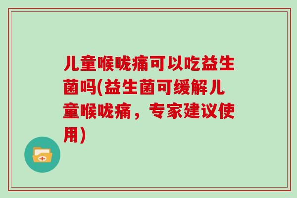 儿童喉咙痛可以吃益生菌吗(益生菌可缓解儿童喉咙痛，专家建议使用)