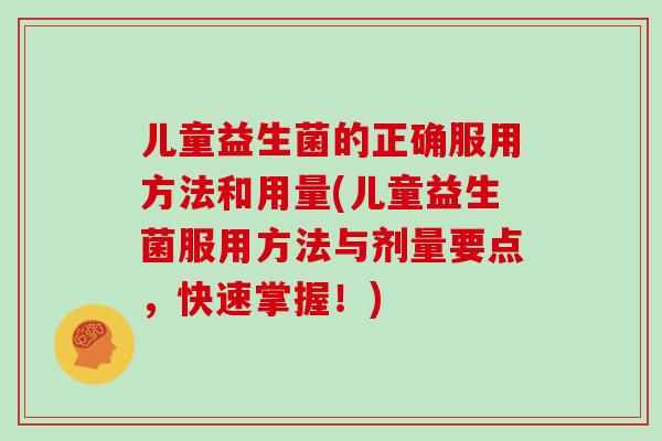 儿童益生菌的正确服用方法和用量(儿童益生菌服用方法与剂量要点，快速掌握！)