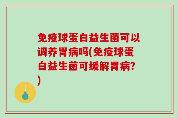 球蛋白益生菌可以调养胃吗(球蛋白益生菌可缓解胃?) 球蛋白益生菌可以调养胃吗(球蛋白益生菌可缓解胃?)