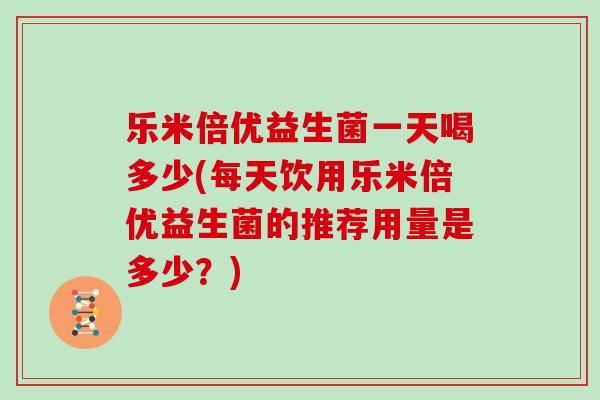 乐米倍优益生菌一天喝多少(每天饮用乐米倍优益生菌的推荐用量是多少？)