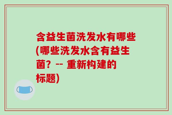 含益生菌洗发水有哪些(哪些洗发水含有益生菌？-- 重新构建的标题)