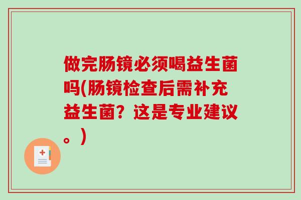 做完肠镜必须喝益生菌吗(肠镜检查后需补充益生菌？这是专业建议。)