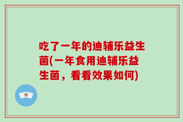 吃了一年的迪辅乐益生菌(一年食用迪辅乐益生菌，看看效果如何)