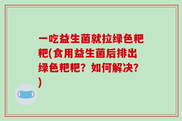 一吃益生菌就拉绿色粑粑(食用益生菌后排出绿色粑粑？如何解决？)