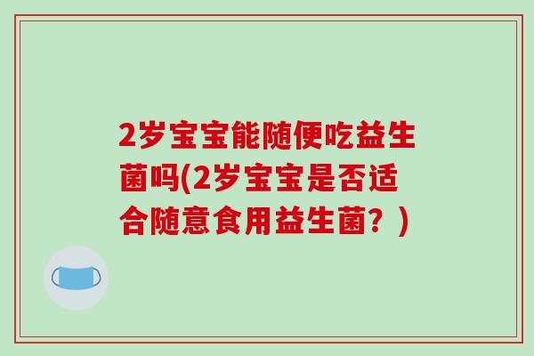 2岁宝宝能随便吃益生菌吗(2岁宝宝是否适合随意食用益生菌？)