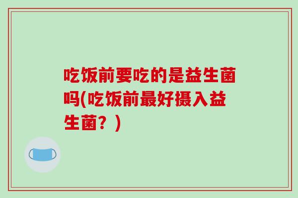 吃饭前要吃的是益生菌吗(吃饭前最好摄入益生菌？)