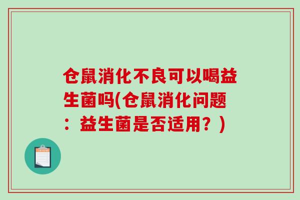 仓鼠消化不良可以喝益生菌吗(仓鼠消化问题：益生菌是否适用？)