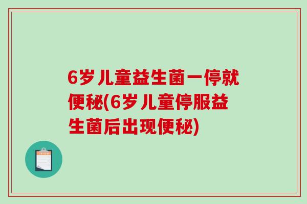 6岁儿童益生菌一停就便秘(6岁儿童停服益生菌后出现便秘)
