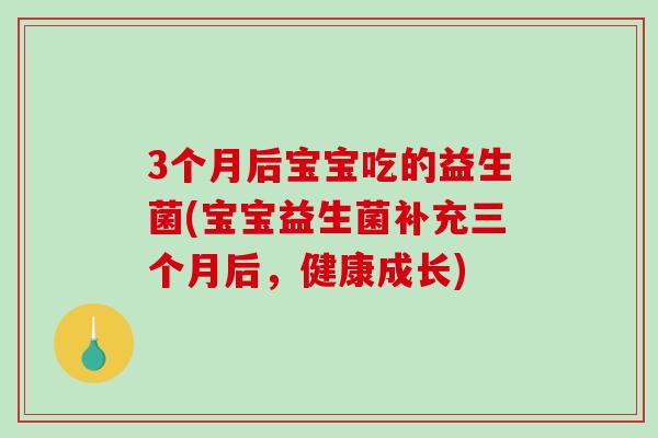 3个月后宝宝吃的益生菌(宝宝益生菌补充三个月后，健康成长)
