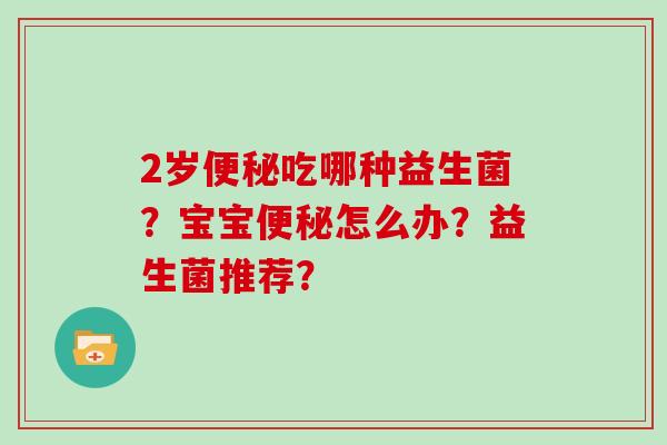 2岁便秘吃哪种益生菌？宝宝便秘怎么办？益生菌推荐？