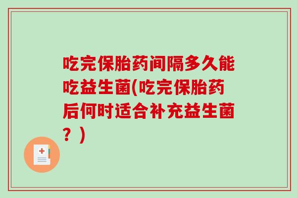 吃完保胎药间隔多久能吃益生菌(吃完保胎药后何时适合补充益生菌？)
