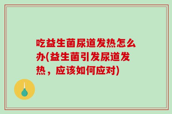 吃益生菌尿道发热怎么办(益生菌引发尿道发热，应该如何应对)