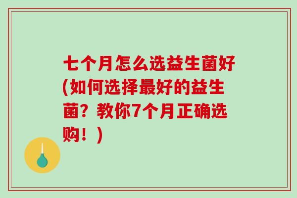 七个月怎么选益生菌好(如何选择最好的益生菌？教你7个月正确选购！)