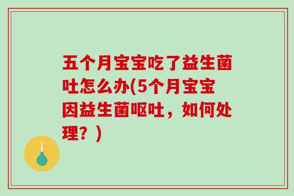 五个月宝宝吃了益生菌吐怎么办(5个月宝宝因益生菌呕吐，如何处理？)