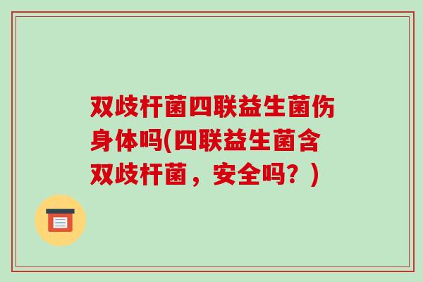 双歧杆菌四联益生菌伤身体吗(四联益生菌含双歧杆菌，安全吗？)
