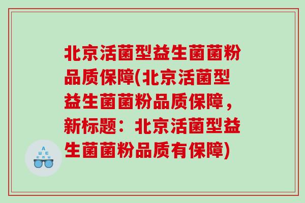 北京活菌型益生菌菌粉品质保障(北京活菌型益生菌菌粉品质保障，新标题：北京活菌型益生菌菌粉品质有保障)