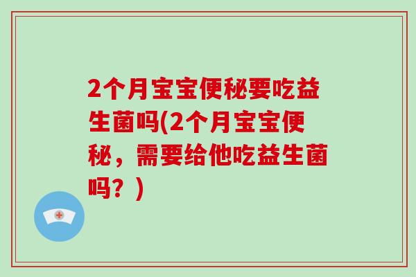 2个月宝宝便秘要吃益生菌吗(2个月宝宝便秘，需要给他吃益生菌吗？)