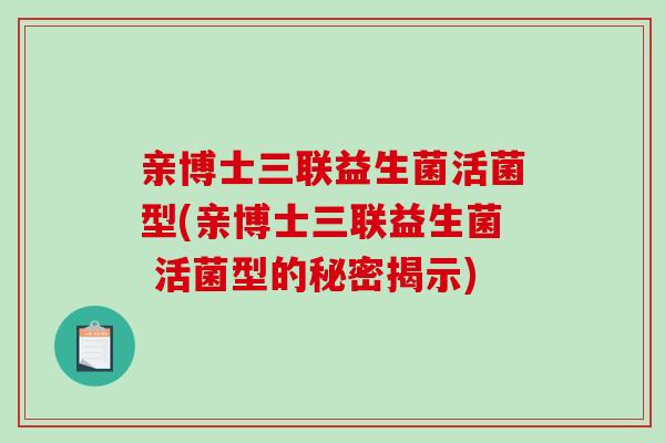 亲博士三联益生菌活菌型(亲博士三联益生菌 活菌型的秘密揭示) 亲博士三联益生菌活菌型(亲博士三联益生菌 活菌型的秘密揭示)