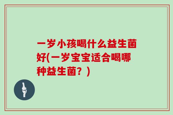 一岁小孩喝什么益生菌好(一岁宝宝适合喝哪种益生菌？)