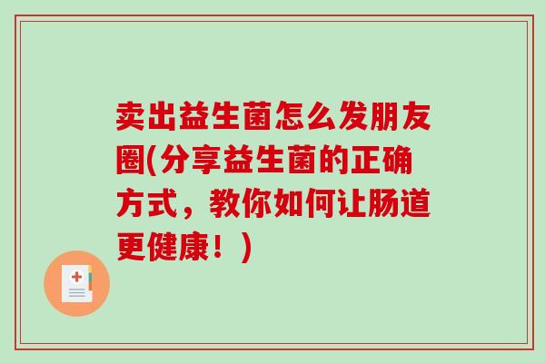 卖出益生菌怎么发朋友圈(分享益生菌的正确方式,教你如何让肠道更健康!) 卖出益生菌怎么发朋友圈(分享益生菌的正确方式,教你如何让肠道更健康!)