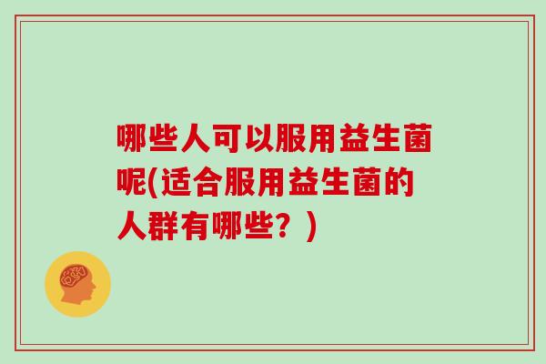 哪些人可以服用益生菌呢(适合服用益生菌的人群有哪些？)