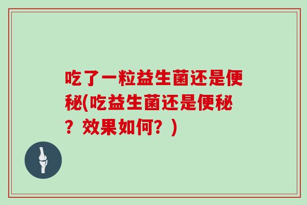 吃了一粒益生菌还是便秘(吃益生菌还是便秘？效果如何？)