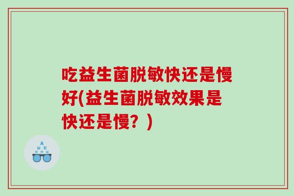 吃益生菌脱敏快还是慢好(益生菌脱敏效果是快还是慢？)