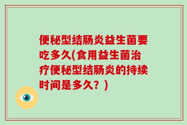 便秘型结肠炎益生菌要吃多久(食用益生菌治疗便秘型结肠炎的持续时间是多久？)