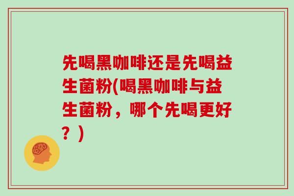 先喝黑咖啡还是先喝益生菌粉(喝黑咖啡与益生菌粉，哪个先喝更好？)