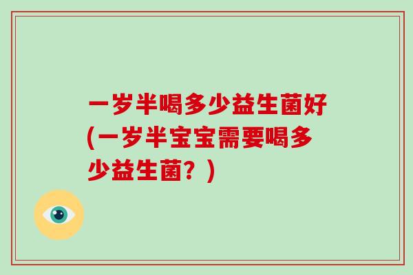 一岁半喝多少益生菌好(一岁半宝宝需要喝多少益生菌？)