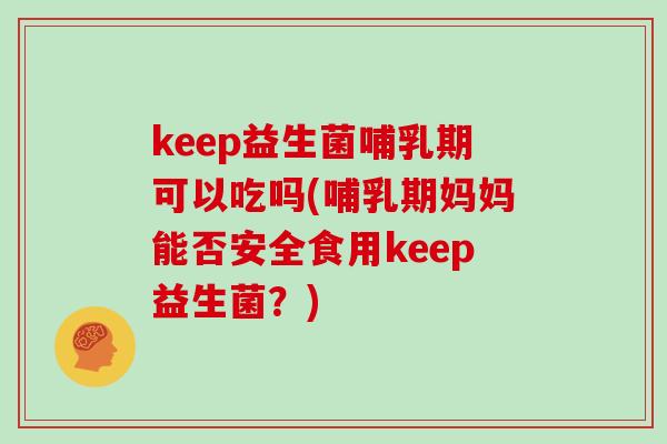 keep益生菌哺乳期可以吃吗(哺乳期妈妈能否安全食用keep益生菌?) keep益生菌哺乳期可以吃吗(哺乳期妈妈能否安全食用keep益生菌?)