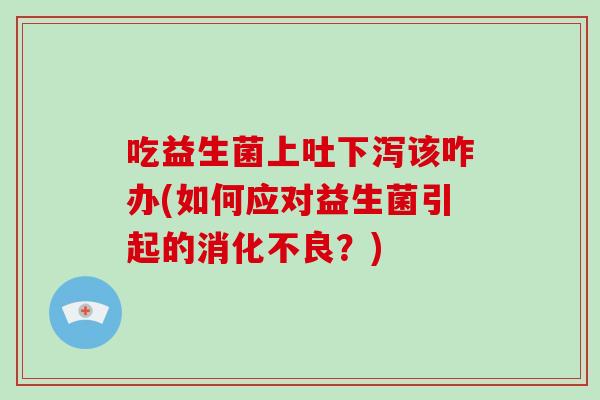 吃益生菌上吐下泻该咋办(如何应对益生菌引起的消化不良？)