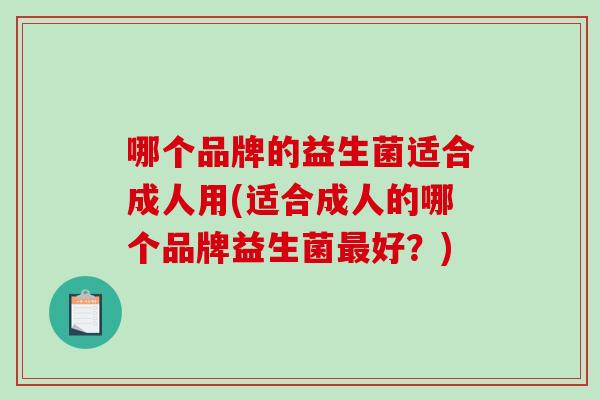 哪个品牌的益生菌适合成人用(适合成人的哪个品牌益生菌最好？)