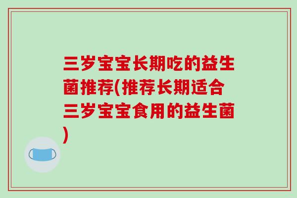 三岁宝宝长期吃的益生菌推荐(推荐长期适合三岁宝宝食用的益生菌)