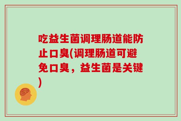 吃益生菌调理肠道能防止口臭(调理肠道可避免口臭，益生菌是关键)