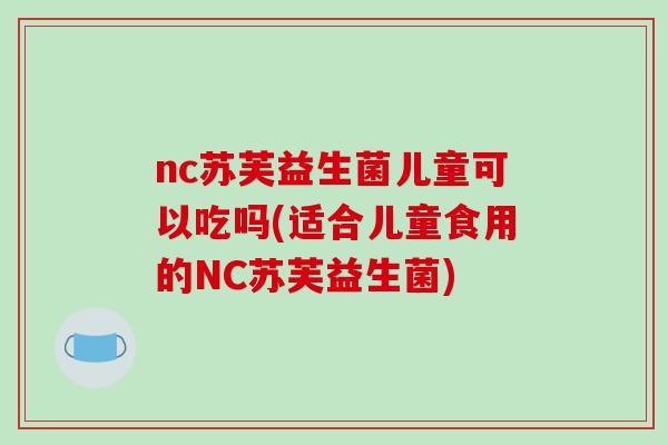 nc苏芙益生菌儿童可以吃吗(适合儿童食用的NC苏芙益生菌)