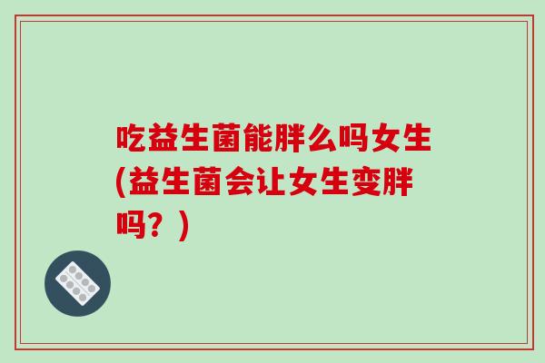 吃益生菌能胖么吗女生(益生菌会让女生变胖吗？)