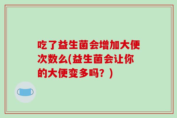 吃了益生菌会增加大便次数么(益生菌会让你的大便变多吗？)