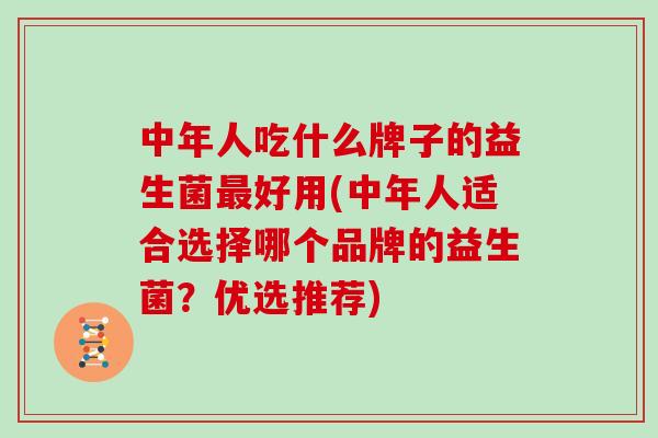 中年人吃什么牌子的益生菌最好用(中年人适合选择哪个品牌的益生菌？优选推荐)