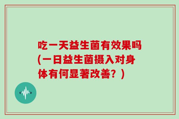 吃一天益生菌有效果吗(一日益生菌摄入对身体有何显著改善？)