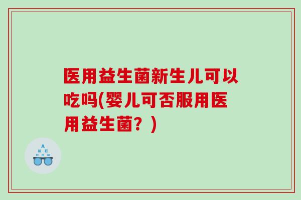 医用益生菌新生儿可以吃吗(婴儿可否服用医用益生菌？)