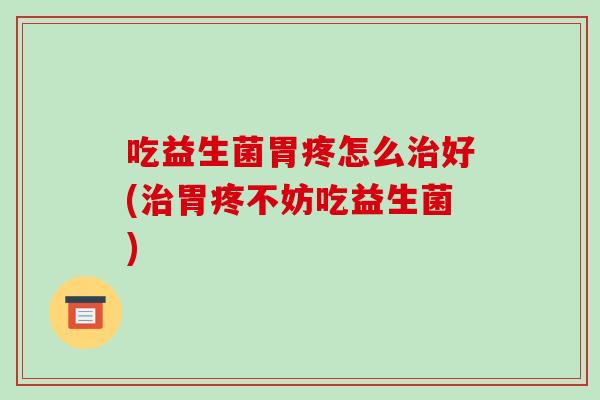 吃益生菌胃疼怎么治好(治胃疼不妨吃益生菌)