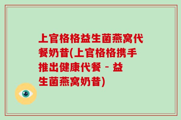 上官格格益生菌燕窝代餐奶昔(上官格格携手推出健康代餐 - 益生菌燕窝奶昔)