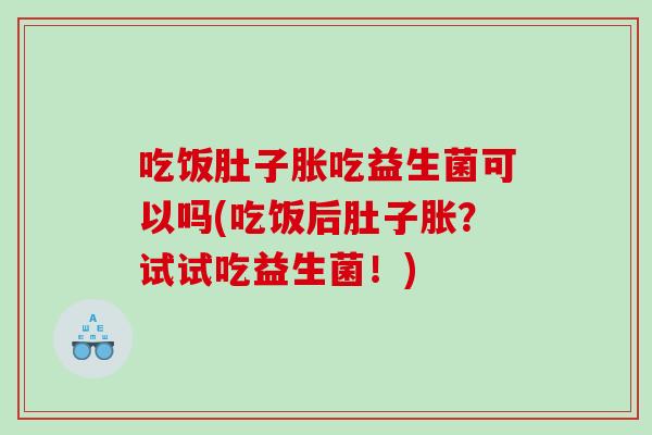 吃饭肚子胀吃益生菌可以吗(吃饭后肚子胀?试试吃益生菌!) 吃饭肚子胀吃益生菌可以吗(吃饭后肚子胀?试试吃益生菌!)
