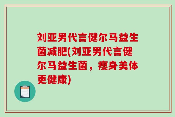 刘亚男代言健尔马益生菌减肥(刘亚男代言健尔马益生菌，瘦身美体更健康)