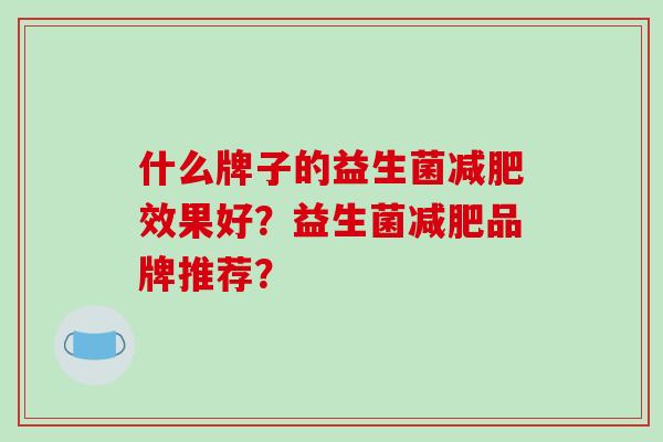 什么牌子的益生菌减肥效果好？益生菌减肥品牌推荐？