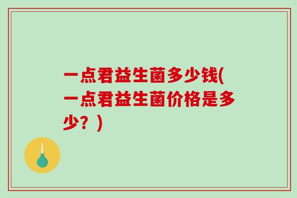 一点君益生菌多少钱(一点君益生菌价格是多少？)