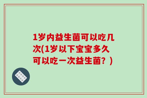 1岁内益生菌可以吃几次(1岁以下宝宝多久可以吃一次益生菌?) 1岁内益生菌可以吃几次(1岁以下宝宝多久可以吃一次益生菌?)
