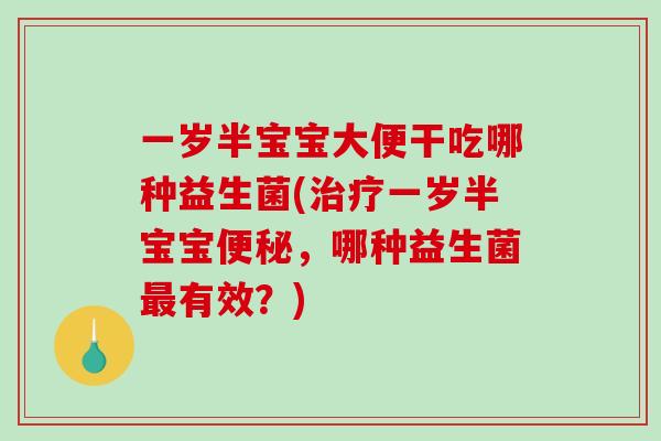 一岁半宝宝大便干吃哪种益生菌(治疗一岁半宝宝便秘，哪种益生菌最有效？)